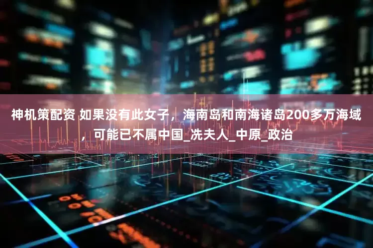 神机策配资 如果没有此女子，海南岛和南海诸岛200多万海域，可能已不属中国_冼夫人_中原_政治