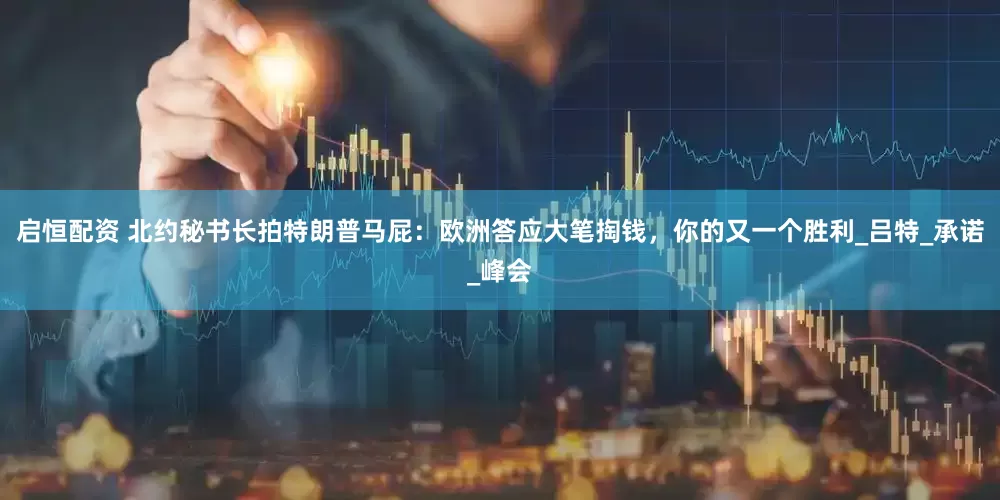 启恒配资 北约秘书长拍特朗普马屁：欧洲答应大笔掏钱，你的又一个胜利_吕特_承诺_峰会
