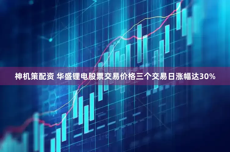 神机策配资 华盛锂电股票交易价格三个交易日涨幅达30%