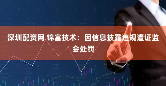 深圳配资网 锦富技术：因信息披露违规遭证监会处罚