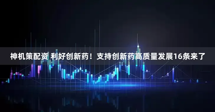 神机策配资 利好创新药！支持创新药高质量发展16条来了