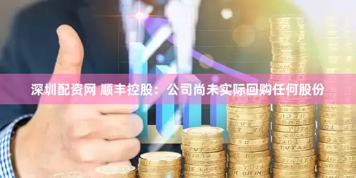 深圳配资网 顺丰控股：公司尚未实际回购任何股份