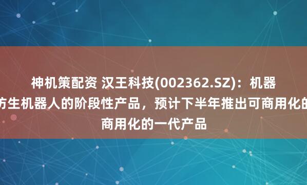 神机策配资 汉王科技(002362.SZ)：机器狗是公司仿生机器人的阶段性产品，预计下半年推出可商用化的一代产品
