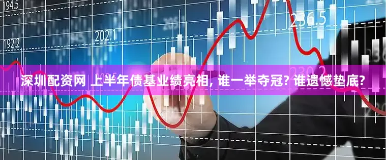 深圳配资网 上半年债基业绩亮相, 谁一举夺冠? 谁遗憾垫底?