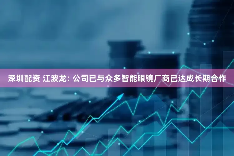 深圳配资 江波龙: 公司已与众多智能眼镜厂商已达成长期合作