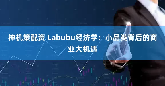 神机策配资 Labubu经济学：小品类背后的商业大机遇