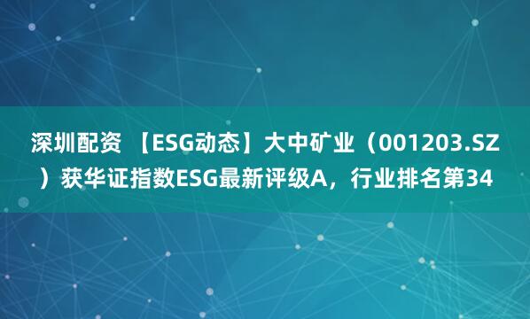 深圳配资 【ESG动态】大中矿业（001203.SZ）获华证指数ESG最新评级A，行业排名第34