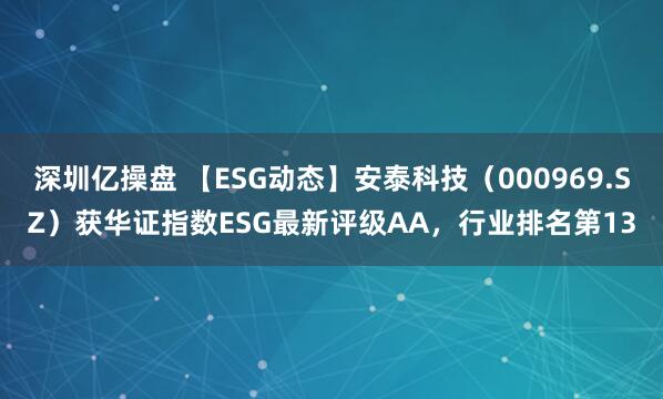 深圳亿操盘 【ESG动态】安泰科技（000969.SZ）获华证指数ESG最新评级AA，行业排名第13