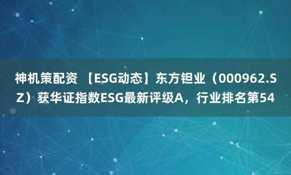 神机策配资 【ESG动态】东方钽业（000962.SZ）获华证指数ESG最新评级A，行业排名第54