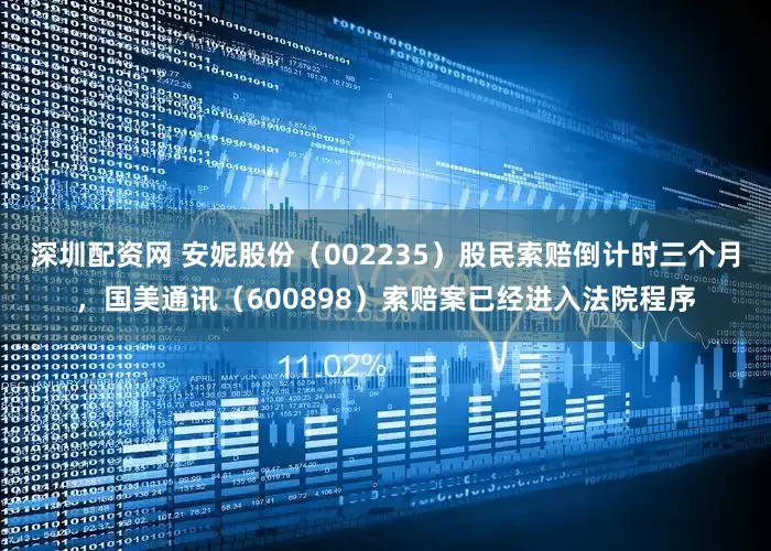 深圳配资网 安妮股份（002235）股民索赔倒计时三个月，国美通讯（600898）索赔案已经进入法院程序