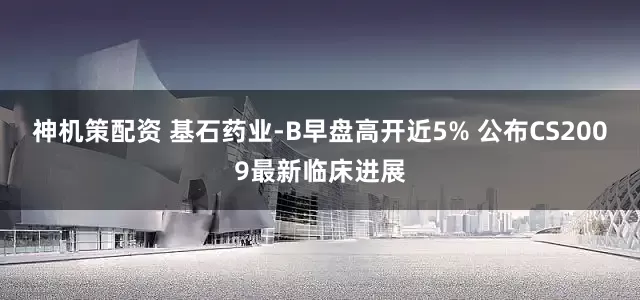 神机策配资 基石药业-B早盘高开近5% 公布CS2009最新临床进展