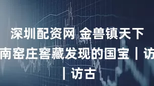 深圳配资网 金兽镇天下：南窑庄窖藏发现的国宝｜访古