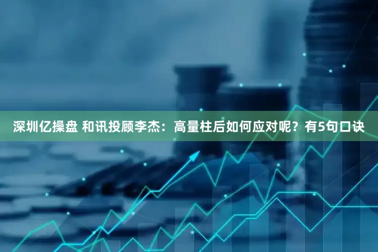 深圳亿操盘 和讯投顾李杰：高量柱后如何应对呢？有5句口诀