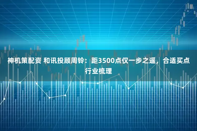 神机策配资 和讯投顾周铃：距3500点仅一步之遥，合适买点行业梳理