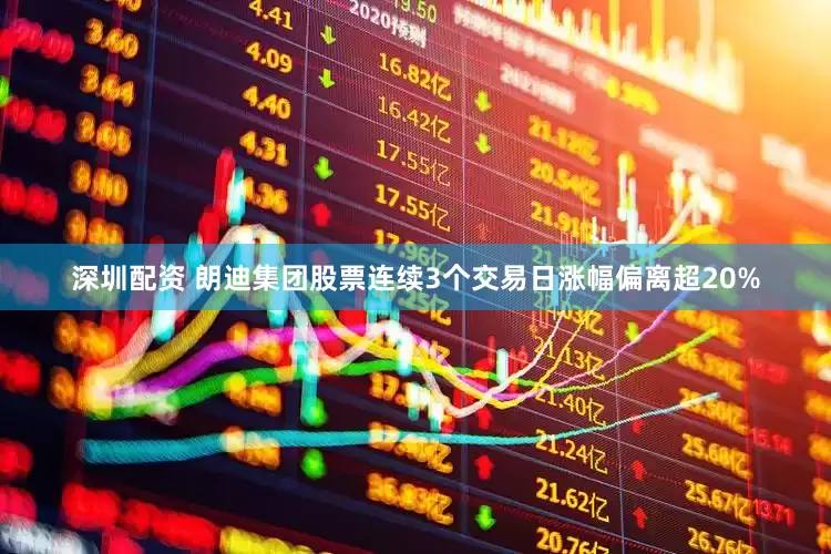 深圳配资 朗迪集团股票连续3个交易日涨幅偏离超20%