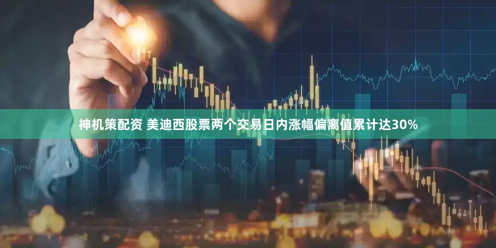 神机策配资 美迪西股票两个交易日内涨幅偏离值累计达30%