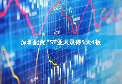 深圳配资 *ST亚太录得5天4板