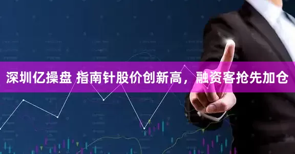 深圳亿操盘 指南针股价创新高，融资客抢先加仓