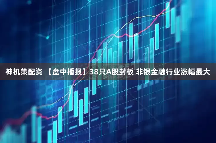 神机策配资 【盘中播报】38只A股封板 非银金融行业涨幅最大