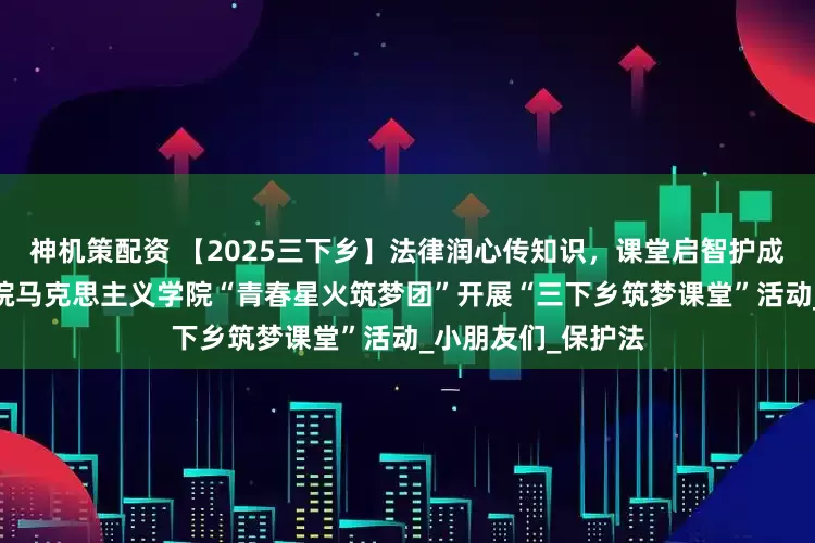 神机策配资 【2025三下乡】法律润心传知识，课堂启智护成长——长江师范学院马克思主义学院“青春星火筑梦团”开展“三下乡筑梦课堂”活动_小朋友们_保护法