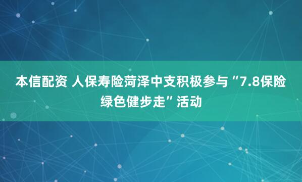 本信配资 人保寿险菏泽中支积极参与“7.8保险绿色健步走”活动