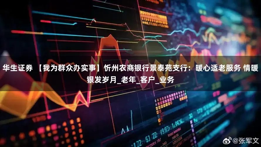 华生证券 【我为群众办实事】忻州农商银行景泰苑支行：暖心适老服务 情暖银发岁月_老年_客户_业务