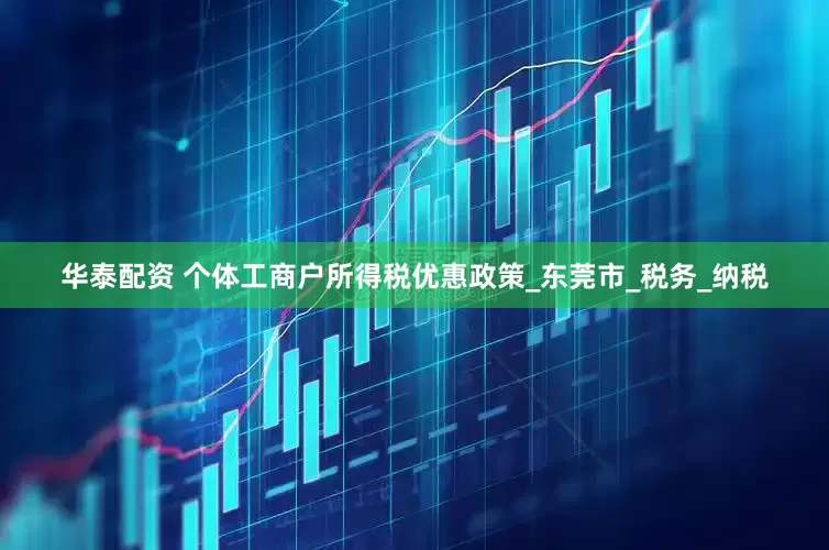 华泰配资 个体工商户所得税优惠政策_东莞市_税务_纳税