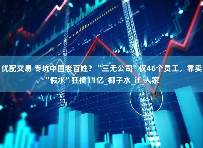 优配交易 专坑中国老百姓？“三无公司”仅46个员工，靠卖“假水”狂揽11亿_椰子水_if_人家