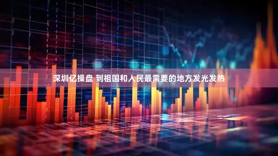 深圳亿操盘 到祖国和人民最需要的地方发光发热