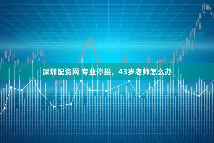 深圳配资网 专业停招，43岁老师怎么办