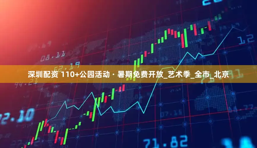 深圳配资 110+公园活动 · 暑期免费开放_艺术季_全市_北京