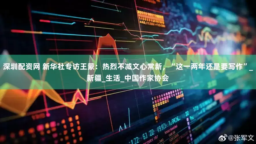 深圳配资网 新华社专访王蒙：热烈不减文心常新，“这一两年还是要写作”_新疆_生活_中国作家协会