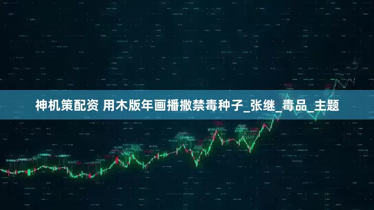神机策配资 用木版年画播撒禁毒种子_张继_毒品_主题