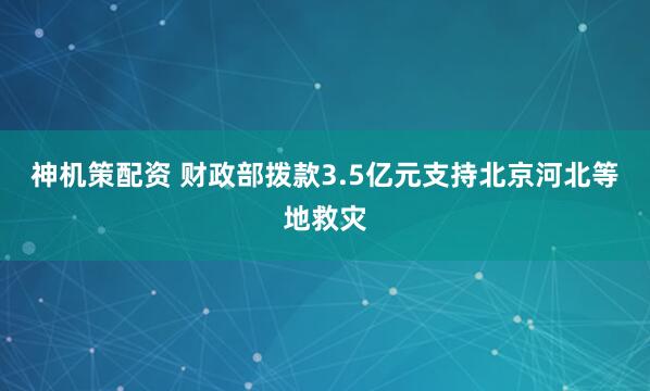 神机策配资 财政部拨款3.5亿元支持北京河北等地救灾