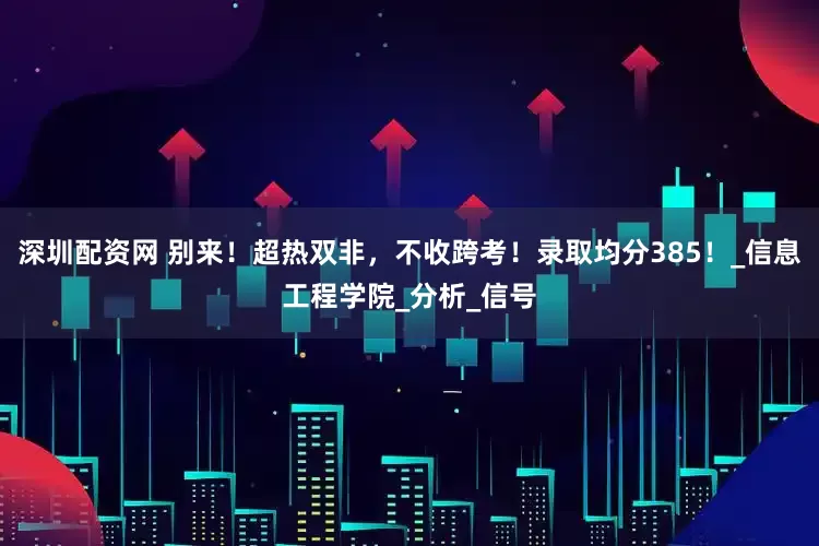 深圳配资网 别来！超热双非，不收跨考！录取均分385！_信息工程学院_分析_信号