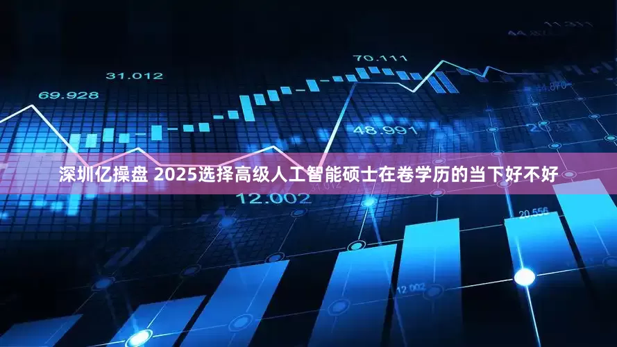 深圳亿操盘 2025选择高级人工智能硕士在卷学历的当下好不好