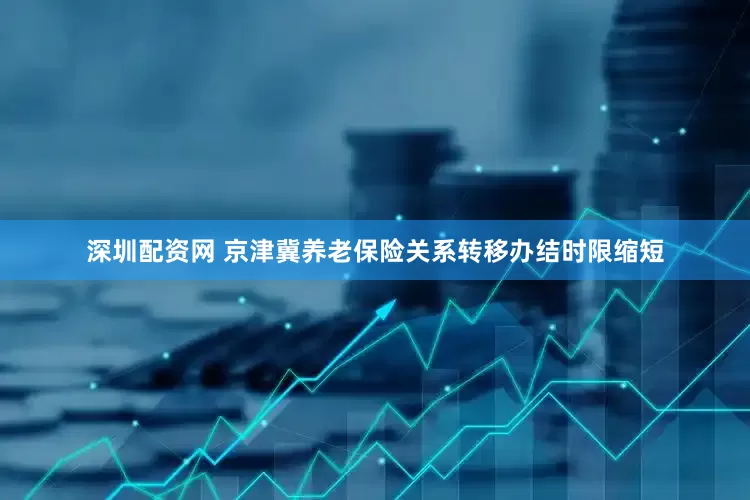 深圳配资网 京津冀养老保险关系转移办结时限缩短