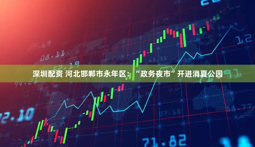 深圳配资 河北邯郸市永年区：“政务夜市”开进消夏公园