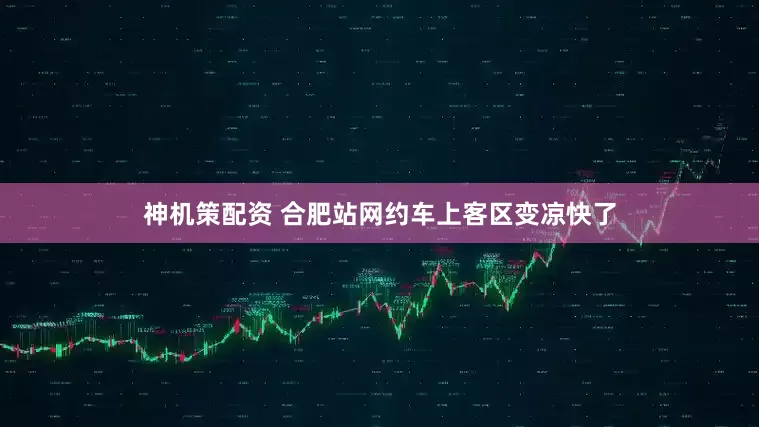 神机策配资 合肥站网约车上客区变凉快了