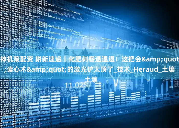 神机策配资 耕新速递丨化肥刺客退退退！这把会&quot;读心术&quot;的激光铲太顶了_技术_Heraud_土壤