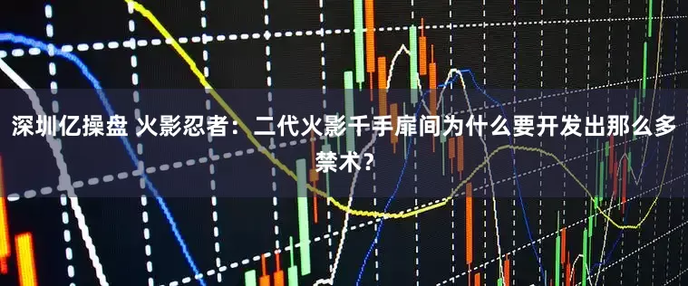 深圳亿操盘 火影忍者：二代火影千手扉间为什么要开发出那么多禁术？