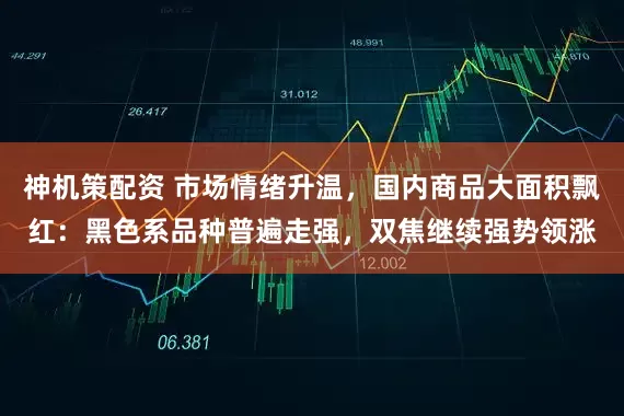 神机策配资 市场情绪升温，国内商品大面积飘红：黑色系品种普遍走强，双焦继续强势领涨