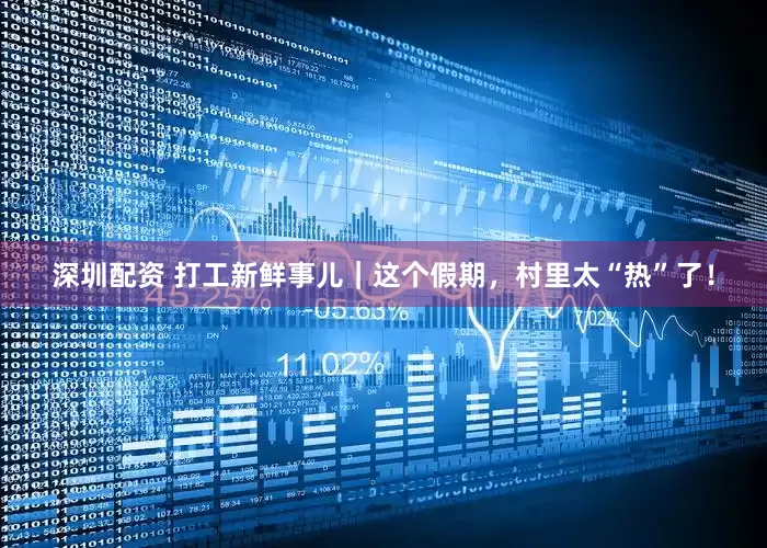 深圳配资 打工新鲜事儿｜这个假期，村里太“热”了！