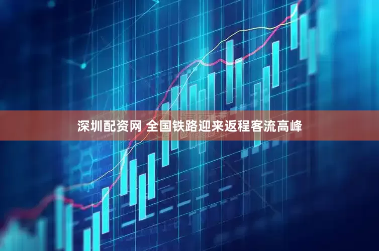 深圳配资网 全国铁路迎来返程客流高峰