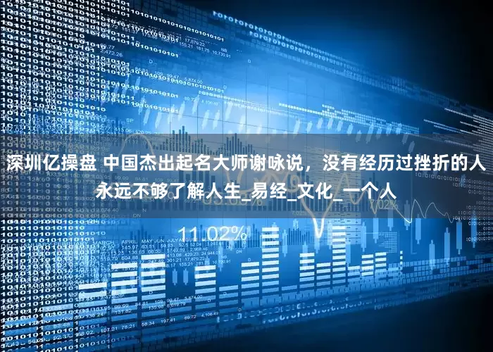 深圳亿操盘 中国杰出起名大师谢咏说，没有经历过挫折的人永远不够了解人生_易经_文化_一个人