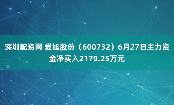 深圳配资网 爱旭股份(600732)6月27日主力资金净买入2179.25万元