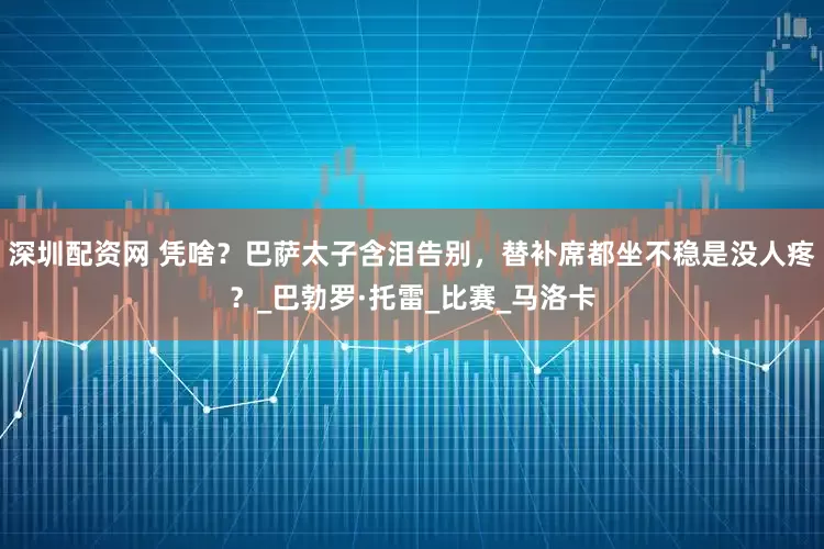 深圳配资网 凭啥？巴萨太子含泪告别，替补席都坐不稳是没人疼？_巴勃罗·托雷_比赛_马洛卡