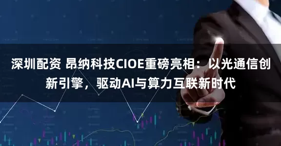 深圳配资 昂纳科技CIOE重磅亮相：以光通信创新引擎，驱动AI与算力互联新时代