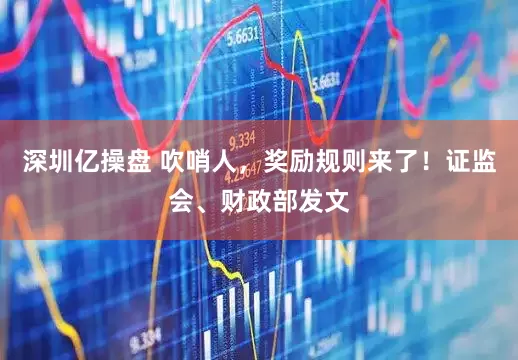 深圳亿操盘 吹哨人,奖励规则来了!证监会、财政部发文