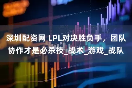 深圳配资网 LPL对决胜负手，团队协作才是必杀技_战术_游戏_战队